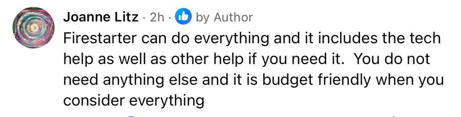 Joanne Litz: Firestarter can do everything and it includes the tech help as well as other help if you need it. You do not need anything else and it is budget friendly when you consider everything.
