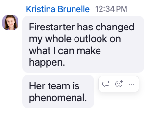 Kristina Brunelle: Firestarter has changed my whole outlook on what I can make happen. Her team is phenomenal.